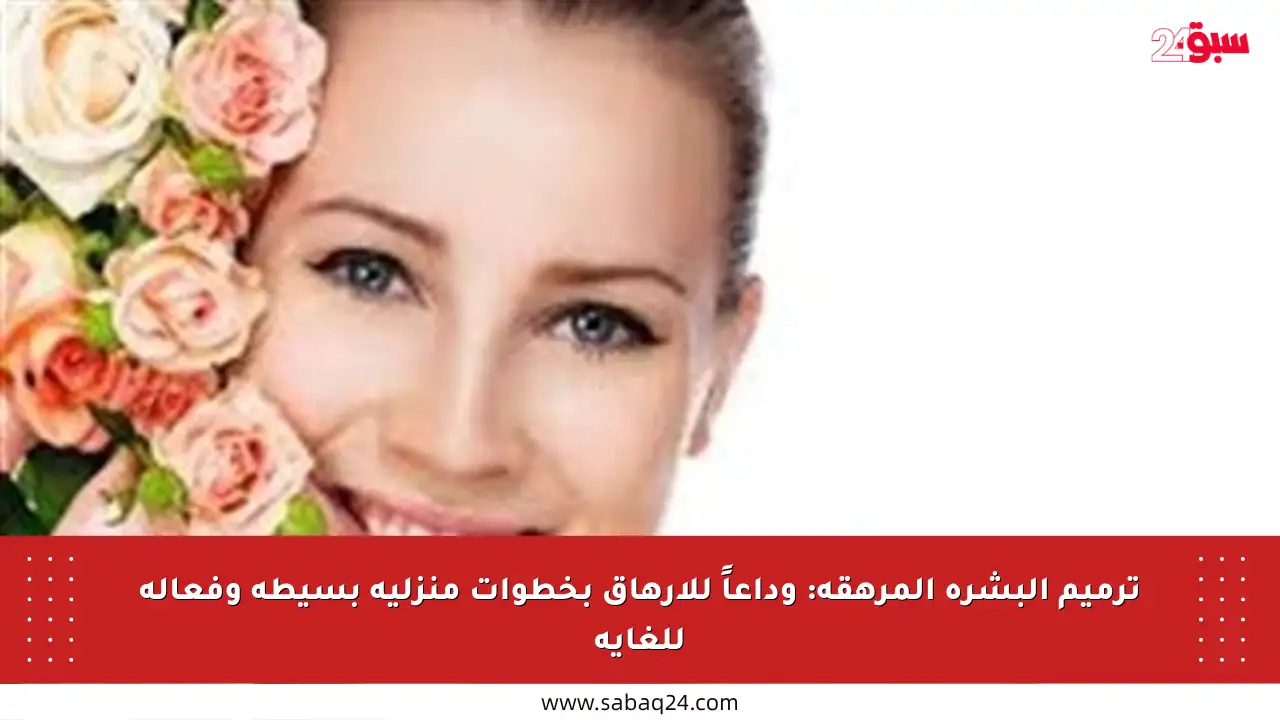 ترميم البشرة المرهقة: وداعاً للإرهاق بخطوات منزلية بسيطة وفعالة للغاية